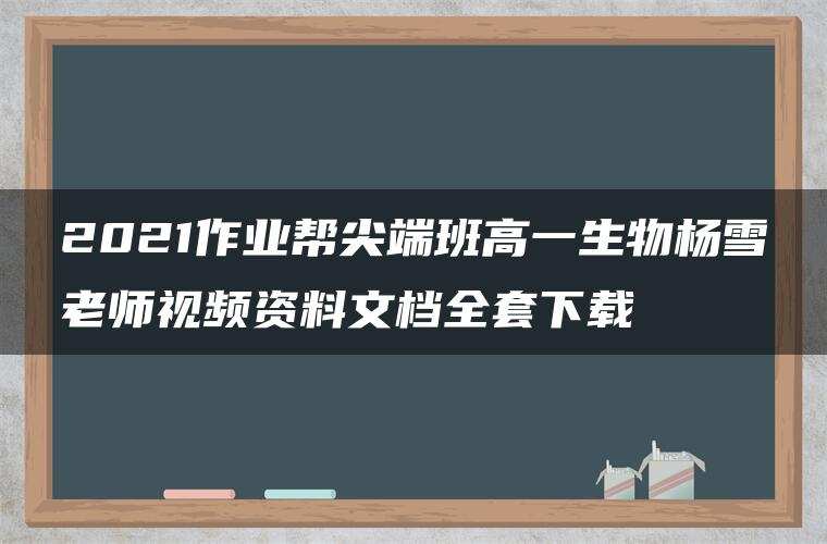 2021作业帮尖端班高一生物杨雪老师视频资料文档全套下载 2021作业帮尖端班高一生物杨雪老师视频资料文档全套下载