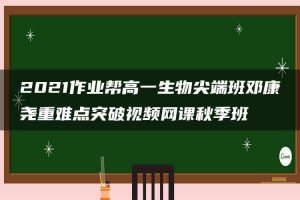 2021作业帮高一生物尖端班邓康尧重难点突破视频网课秋季班