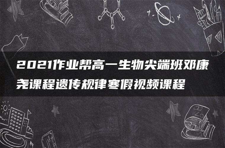 2021作业帮高一生物尖端班邓康尧课程遗传规律寒假视频课程