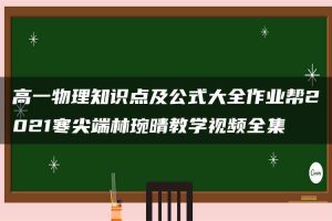 高一物理知识点及公式大全作业帮2021寒尖端林琬晴教学视频全集