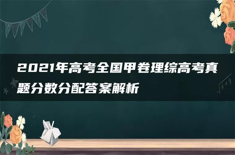 2021年高考全国甲卷理综高考真题分数分配答案解析 2021年高考全国甲卷理综高考真题分数分配答案解析