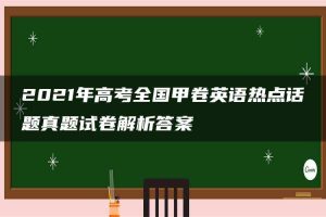 2021年高考全国甲卷英语热点话题真题试卷解析答案
