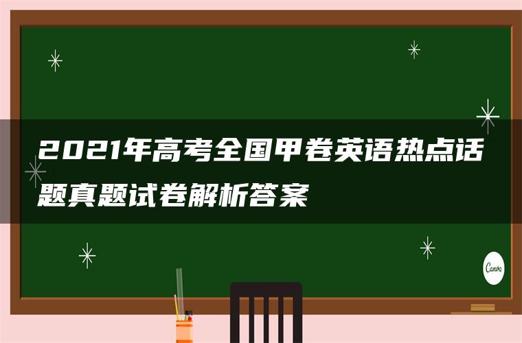 2021年高考全国甲卷英语热点话题真题试卷解析答案 2021年高考全国甲卷英语热点话题真题试卷解析答案