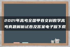 2021年高考全国甲卷文科数学高考真题解析试卷及答案电子版下载