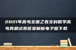 2021年高考全国乙卷文科数学高考真题试卷答案解析电子版下载