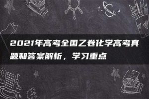 2021年高考全国乙卷化学高考真题和答案解析，学习重点