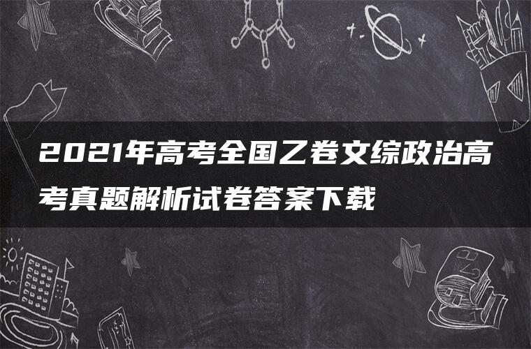 2021年高考全国乙卷文综政治高考真题解析试卷答案下载