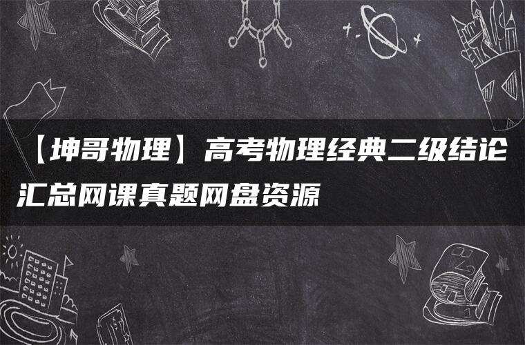 【坤哥物理】高考物理经典二级结论汇总网课真题网盘资源 【坤哥物理】高考物理经典二级结论汇总网课真题网盘资源