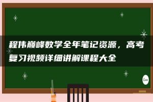 程伟巅峰数学全年笔记资源，高考复习视频详细讲解课程大全