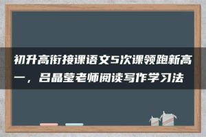 初升高衔接课语文5次课领跑新高一，吕晶莹老师阅读写作学习法