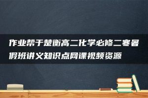作业帮于楚衡高二化学必修二寒暑假班讲义知识点网课视频资源