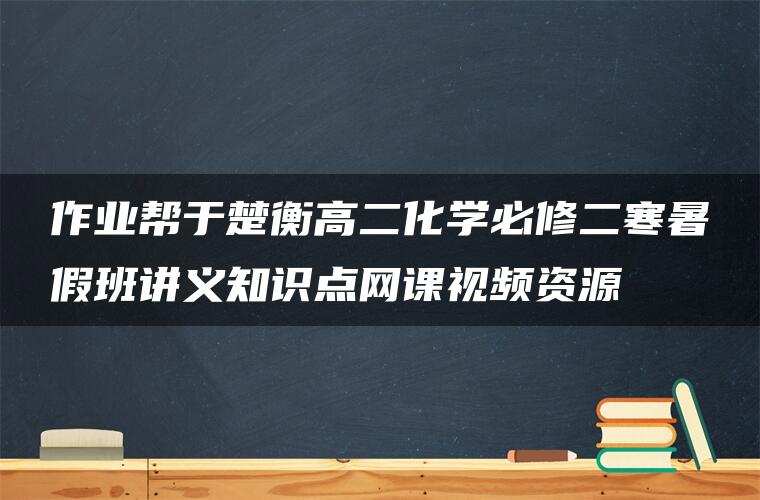 作业帮于楚衡高二化学必修二寒暑假班讲义知识点网课视频资源