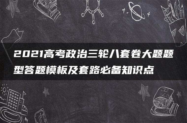 2021高考政治三轮八套卷大题题型答题模板及套路必备知识点 2021高考政治三轮八套卷大题题型答题模板及套路必备知识点
