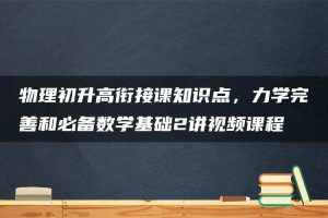 物理初升高衔接课知识点，力学完善和必备数学基础2讲视频课程