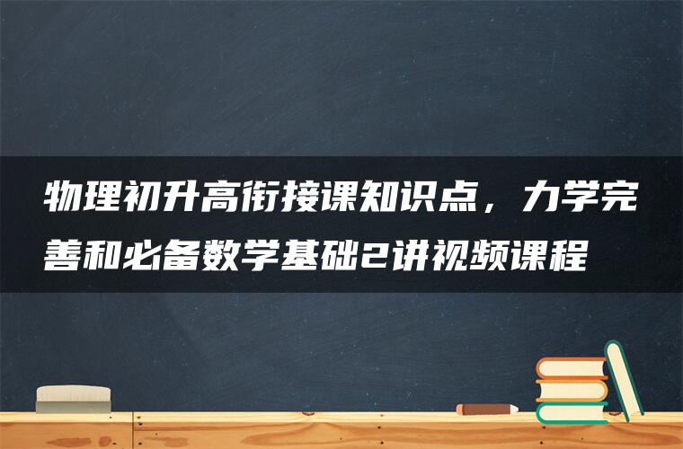 物理初升高衔接课知识点，力学完善和必备数学基础2讲视频课程