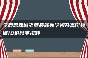 学而思邓诚老师最新数学初升高衔接课10讲教学视频