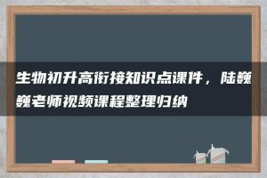 生物初升高衔接知识点课件，陆巍巍老师视频课程整理归纳