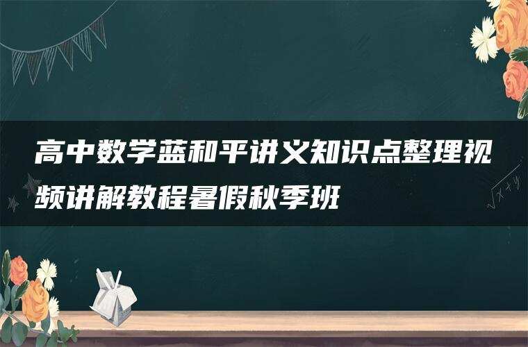 高中数学蓝和平讲义知识点整理视频讲解教程暑假秋季班 高中数学蓝和平讲义知识点整理视频讲解教程暑假秋季班