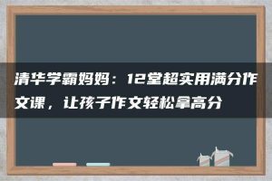 清华学霸妈妈：12堂超实用满分作文课，让孩子作文轻松拿高分