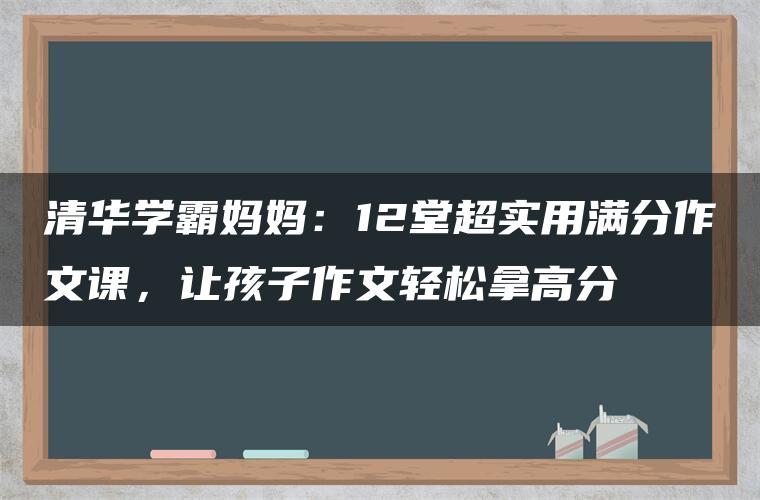 清华学霸妈妈:12堂超实用满分作文课,让孩子作文轻松拿高分 清华学霸妈妈:12堂超实用满分作文课,让孩子作文轻松拿高分