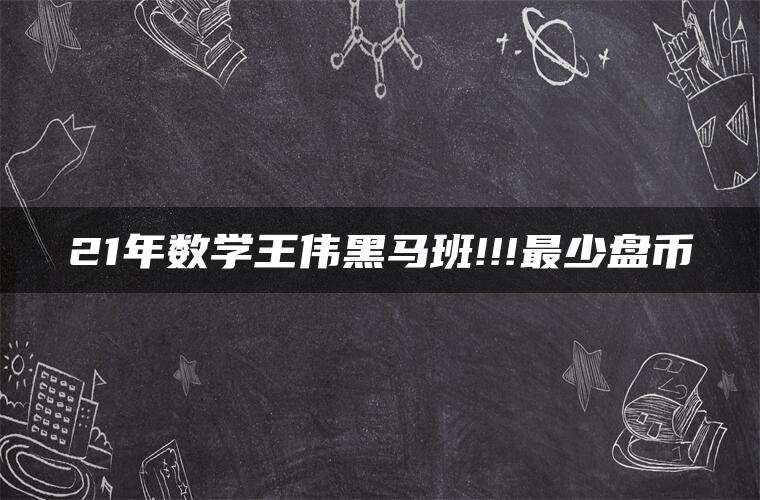 21年数学王伟黑马班!!!最少盘币 21年数学王伟黑马班!!!最少盘币