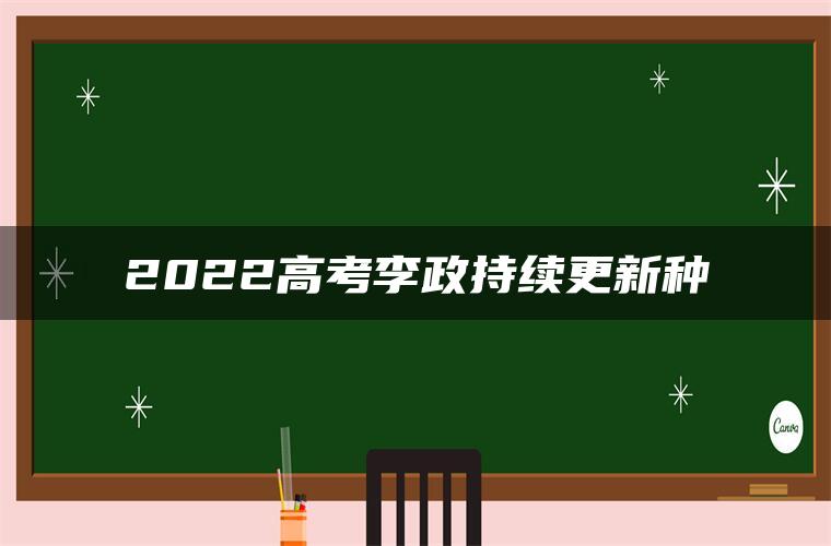 2022高考李政持续更新种 2022高考李政持续更新种