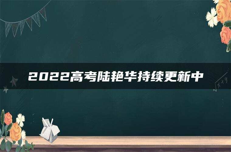 2022高考陆艳华持续更新中 2022高考陆艳华持续更新中