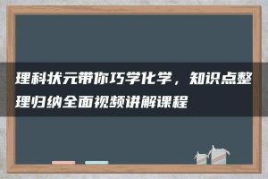 理科状元带你巧学化学，知识点整理归纳全面视频讲解课程