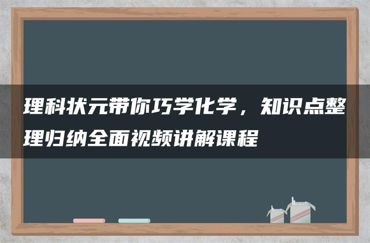 理科状元带你巧学化学,知识点整理归纳全面视频讲解课程 理科状元带你巧学化学,知识点整理归纳全面视频讲解课程