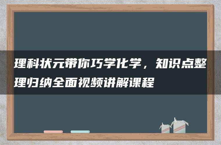 理科状元带你巧学化学，知识点整理归纳全面视频讲解课程