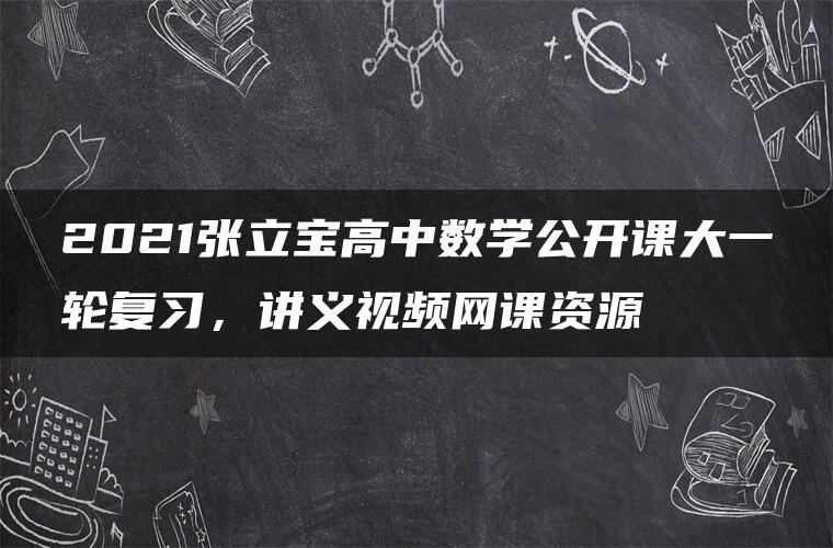 2021张立宝高中数学公开课大一轮复习,讲义视频网课资源 2021张立宝高中数学公开课大一轮复习,讲义视频网课资源