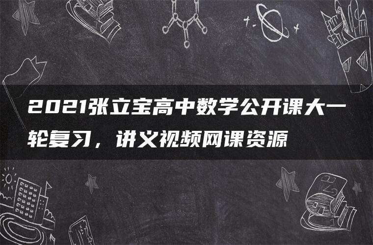 2021张立宝高中数学公开课大一轮复习，讲义视频网课资源