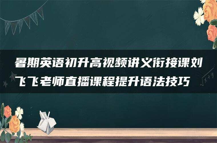暑期英语初升高视频讲义衔接课刘飞飞老师直播课程提升语法技巧