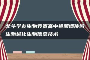 北斗学友生物竞赛高中视频遗传微生物进化生物信息技术