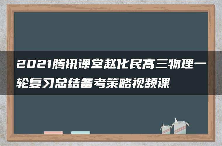 2021腾讯课堂赵化民高三物理一轮复习总结备考策略视频课 2021腾讯课堂赵化民高三物理一轮复习总结备考策略视频课