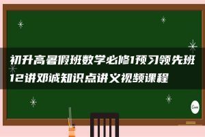 初升高暑假班数学必修1预习领先班12讲邓诚知识点讲义视频课程