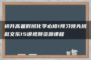 初升高暑假班化学必修1预习领先班赵文乐15讲视频资源课程