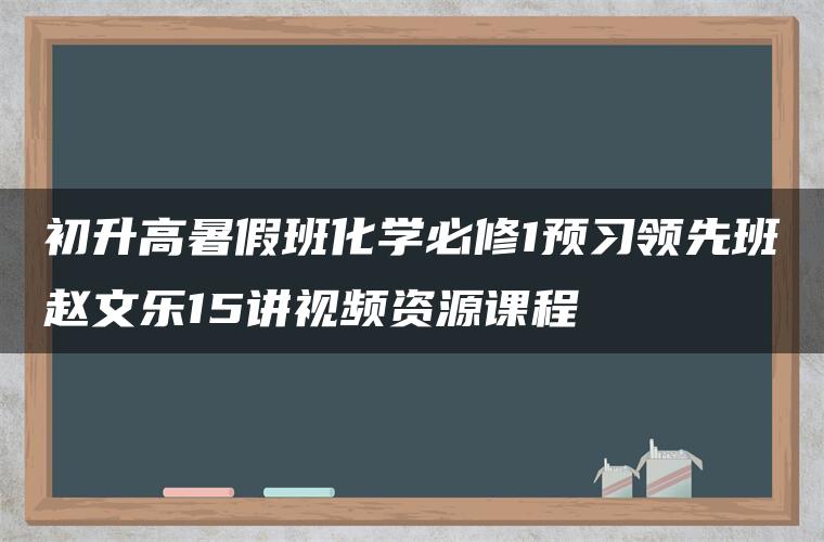 初升高暑假班化学必修1预习领先班赵文乐15讲视频资源课程 初升高暑假班化学必修1预习领先班赵文乐15讲视频资源课程
