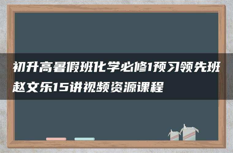 初升高暑假班化学必修1预习领先班赵文乐15讲视频资源课程