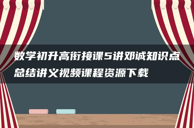 数学初升高衔接课5讲邓诚知识点总结讲义视频课程资源下载