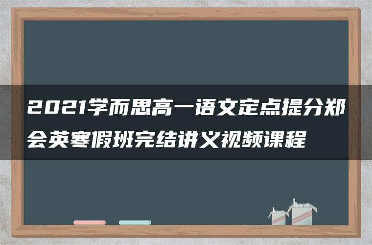 2021学而思高一语文定点提分郑会英寒假班完结讲义视频课程 2021学而思高一语文定点提分郑会英寒假班完结讲义视频课程