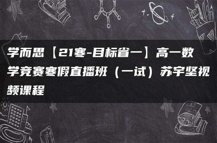 学而思【21寒-目标省一】高一数学竞赛寒假直播班（一试）苏宇坚视频课程