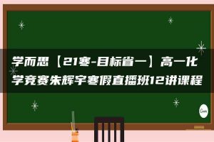 学而思【21寒-目标省一】高一化学竞赛朱辉宇寒假直播班12讲课程