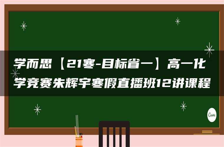 学而思【21寒-目标省一】高一化学竞赛朱辉宇寒假直播班12讲课程