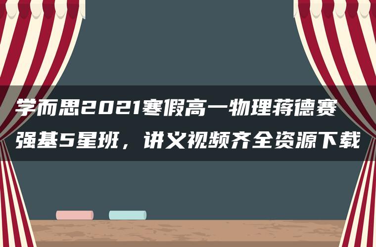 学而思2021寒假高一物理蒋德赛强基5星班，讲义视频齐全资源下载