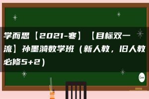 学而思【2021-寒】【目标双一流】孙墨漪数学班（新人教，旧人教必修5+2）
