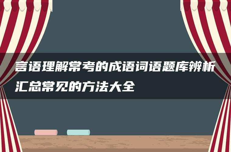 言语理解常考的成语词语题库辨析汇总常见的方法大全 言语理解常考的成语词语题库辨析汇总常见的方法大全