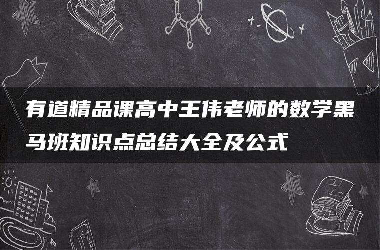 有道精品课高中王伟老师的数学黑马班知识点总结大全及公式 有道精品课高中王伟老师的数学黑马班知识点总结大全及公式