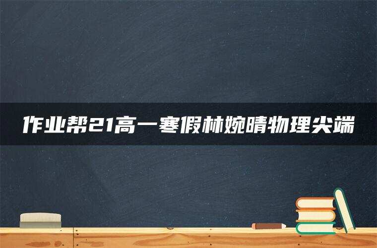 作业帮21高一寒假林婉晴物理尖端