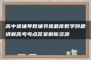高中猿辅导教辅书猿题库数学例题讲解高考考点答案解析资源